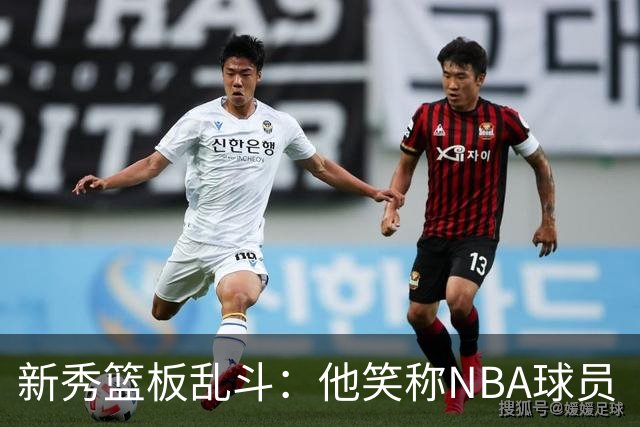 新秀篮板乱斗：他笑称NBA球员“懒散